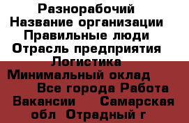 Разнорабочий › Название организации ­ Правильные люди › Отрасль предприятия ­ Логистика › Минимальный оклад ­ 30 000 - Все города Работа » Вакансии   . Самарская обл.,Отрадный г.